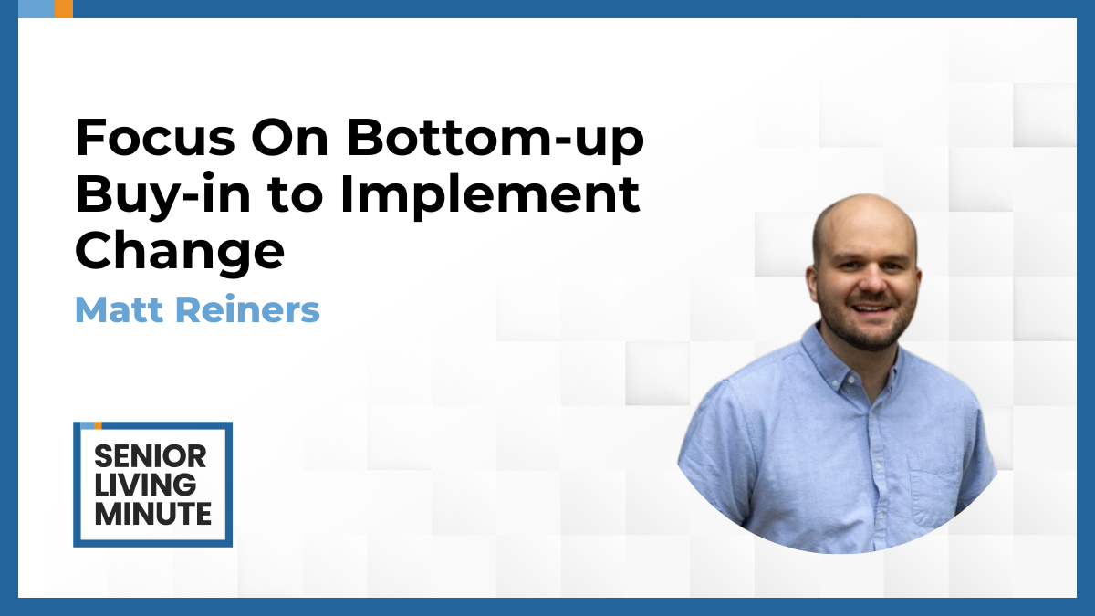 Matt Reiners Matt Reiners | Senior Living Minute: Focus On Bottom-up Buy-in to Implement Change