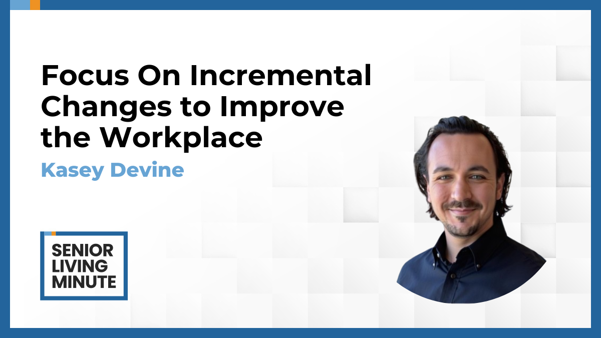 Kasey Devine Kasey Devine | Senior Living Minute: Focus On Incremental Changes to Improve the Workplace