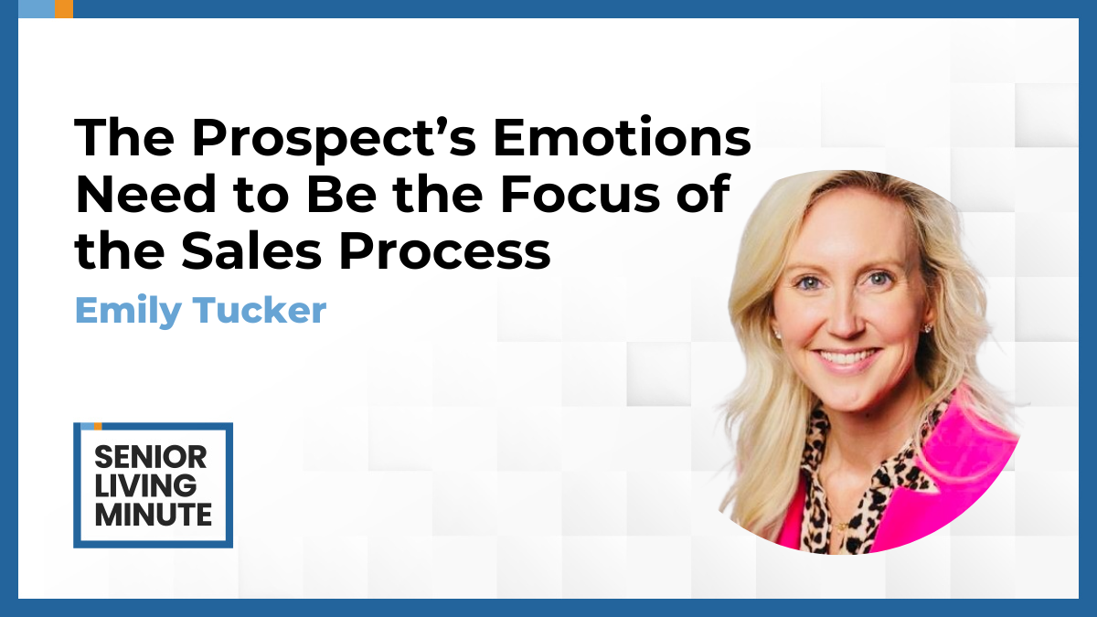Emily Tucker Emily Tucker | Senior Living Minute: The Prospect’s Emotions Need to Be the Focus of the Sales Process