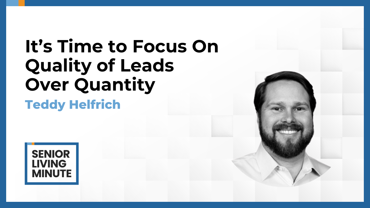 Teddy Helfrich Teddy Helfrich | Senior Living Minute: It’s Time to Focus On Quality of Leads Over Quantity