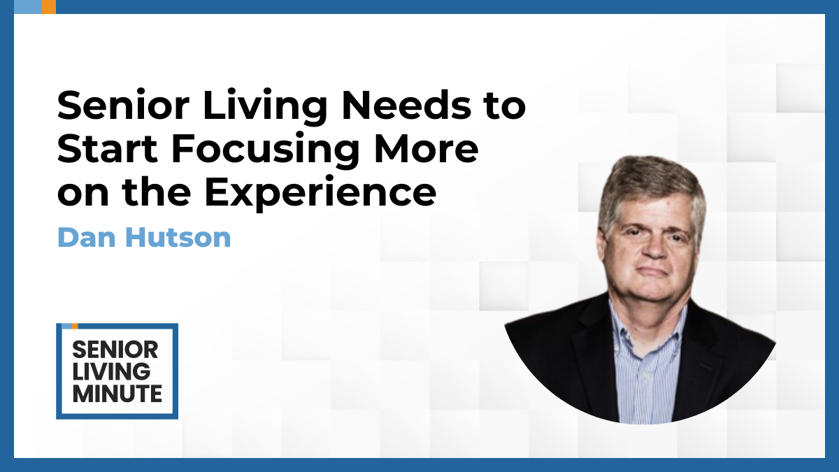 Dan Hutson Dan Hutson | Senior Living Minute: Senior Living Needs to Start Focusing More on the Experience
