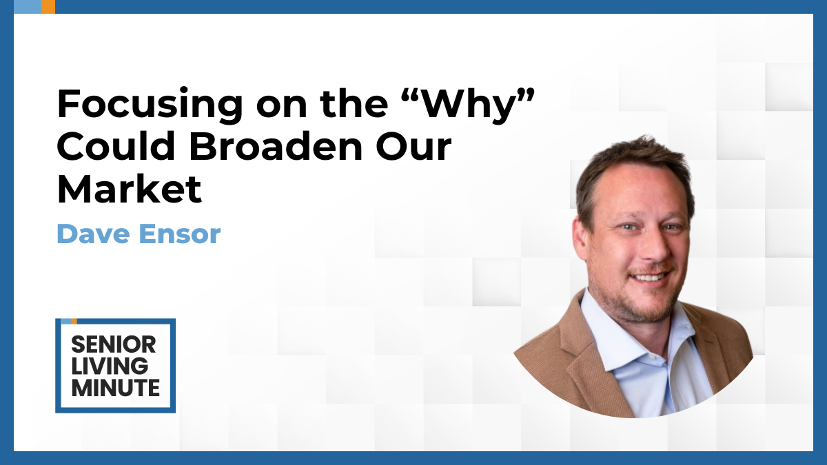 Dave Ensor Dave Ensor | Senior Living Minute: Focusing on the “Why” Could Broaden Our Market