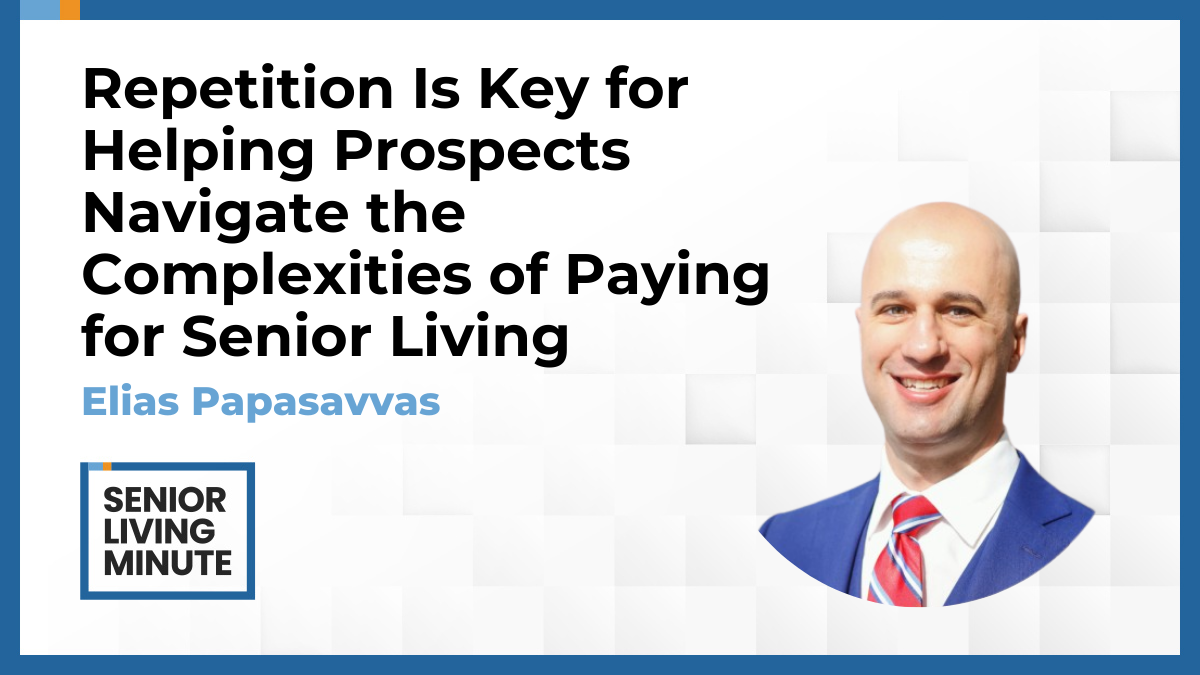 Elias Papasavvas Elias Papasavvas | Senior Living Minute: Repetition Is Key for Helping Prospects Navigate the Complexities of Paying for Senior Living