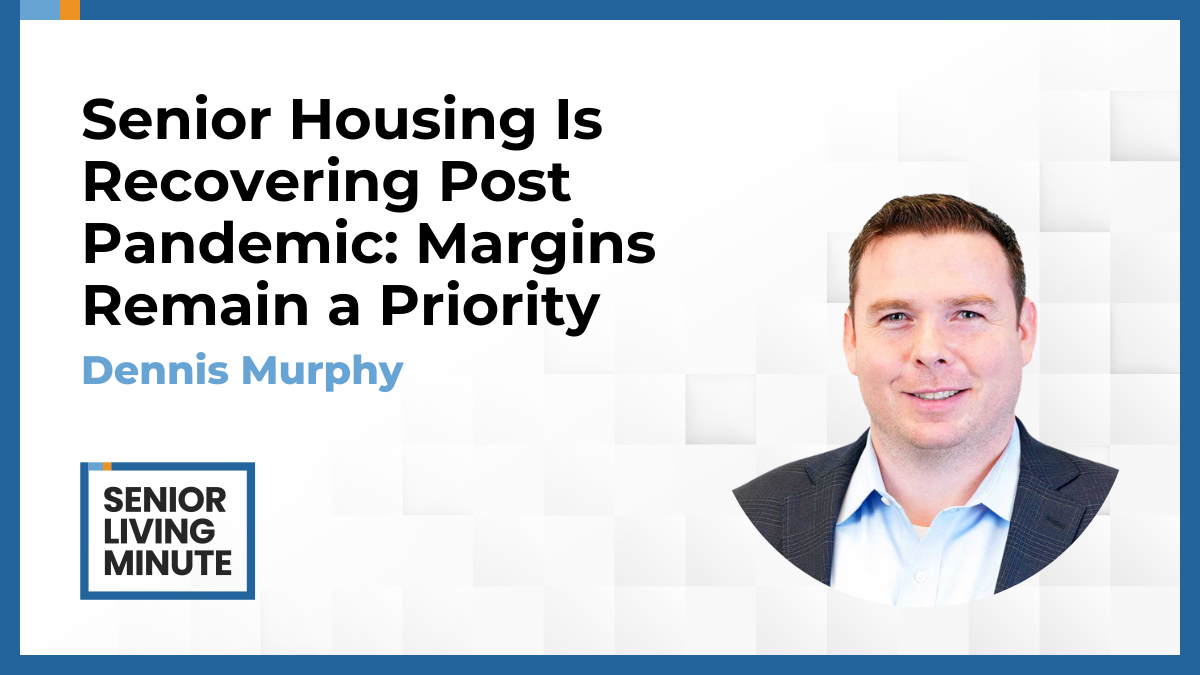 Dennis Murphy Dennis Murphy | Senior Living Minute: Senior Housing Is Recovering Post Pandemic: Margins Remain a Priority