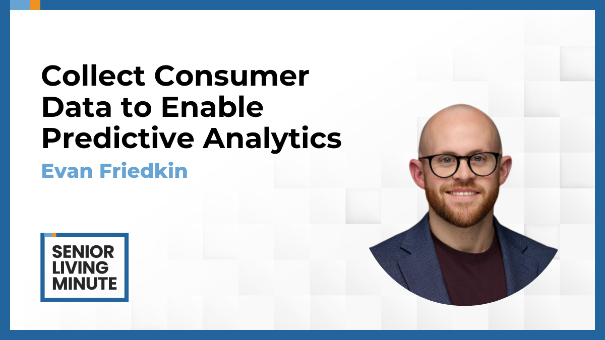 Evan Friedkin Evan Friedkin | Senior Living Minute: Collect Consumer Data to Enable Predictive Analytics