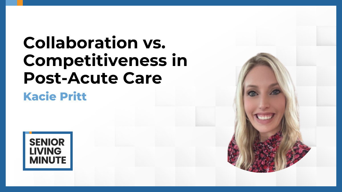 Kacie Pritt Kacie Pritt | Senior Living Minute: Collaboration vs. Competitiveness in Post-Acute Care