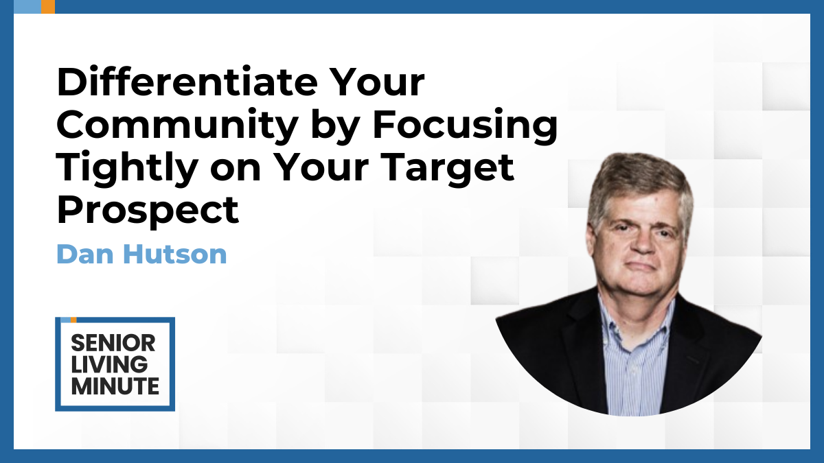 Dan Hutson Dan Hutson | Senior Living Minute: Differentiate Your Community by Focusing Tightly on Your Target Prospect