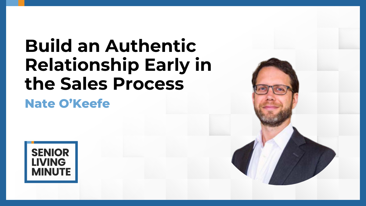 Nate O’Keefe Nate O’Keefe | Senior Living Minute: Build an Authentic Relationship Early in the Sales Process