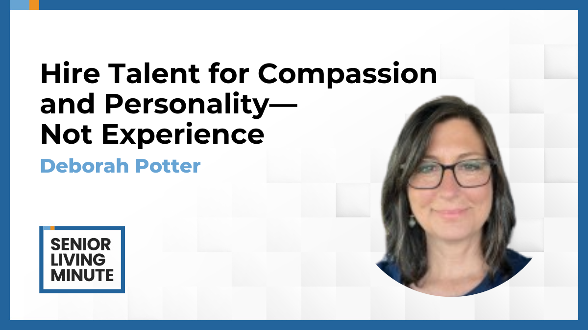 Deborah Potter Deborah Potter | Senior Living Minute:Hire Talent for Compassion and Personality, Not Experience