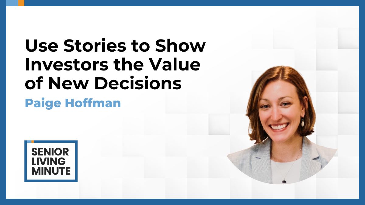 Paige Hoffman Paige Hoffman | Senior Living Minute: Use Stories to Show Investors the Value of New Decisions