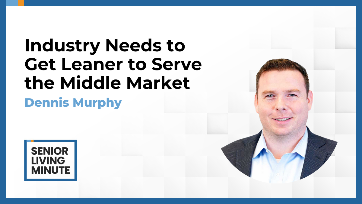 Dennis Murphy Dennis Murphy | Senior Living Minute: Industry Needs to Get Leaner to Serve the Middle Market