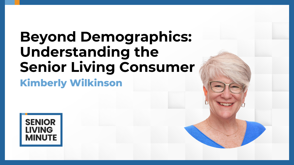 Kimberly Wilkinson | Senior Living Minute:Beyond Demographics: Understanding the Senior Living Consumer
